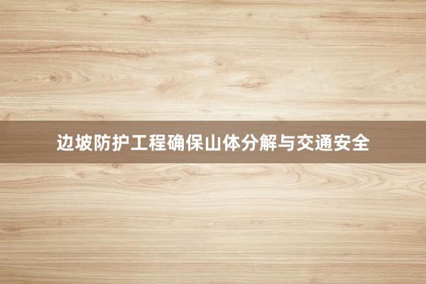 边坡防护工程确保山体分解与交通安全