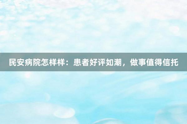 民安病院怎样样：患者好评如潮，做事值得信托