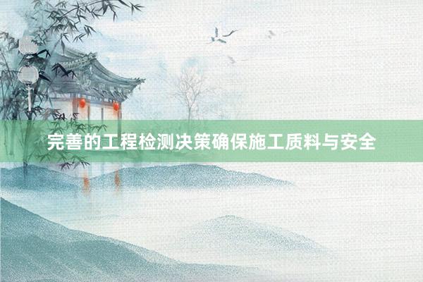 完善的工程检测决策确保施工质料与安全