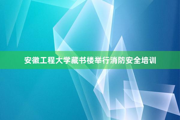 安徽工程大学藏书楼举行消防安全培训