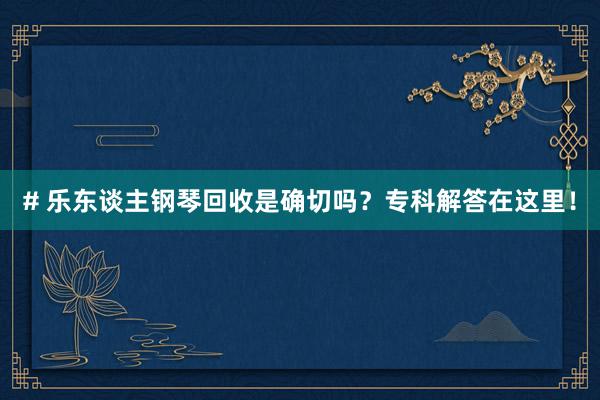 # 乐东谈主钢琴回收是确切吗？专科解答在这里！