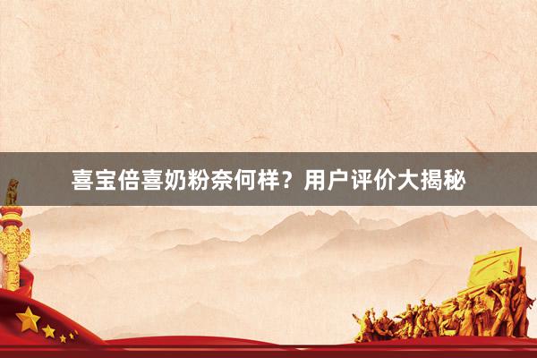 喜宝倍喜奶粉奈何样？用户评价大揭秘
