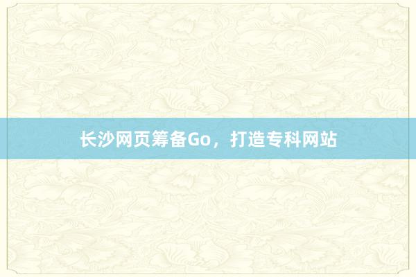 长沙网页筹备Go，打造专科网站