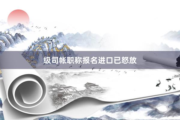 级司帐职称报名进口已怒放