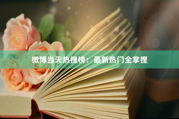 微博当天热搜榜：最新热门全掌捏
