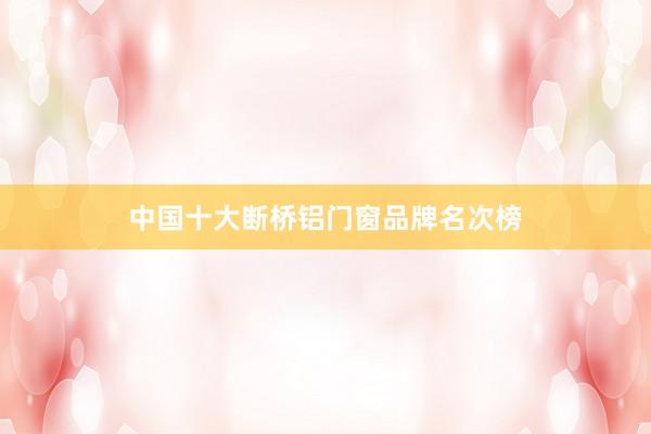 中国十大断桥铝门窗品牌名次榜