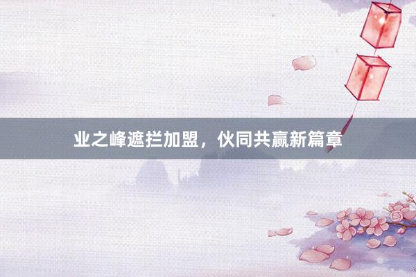 业之峰遮拦加盟，伙同共赢新篇章
