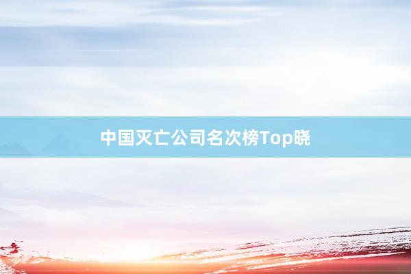 中国灭亡公司名次榜Top晓