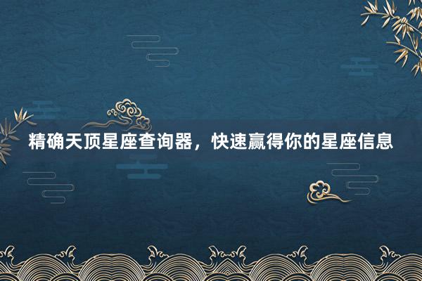 精确天顶星座查询器，快速赢得你的星座信息