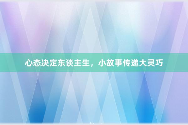 心态决定东谈主生，小故事传递大灵巧