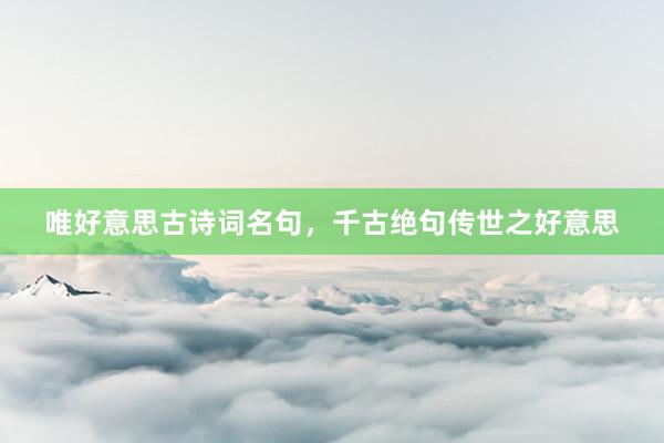唯好意思古诗词名句，千古绝句传世之好意思