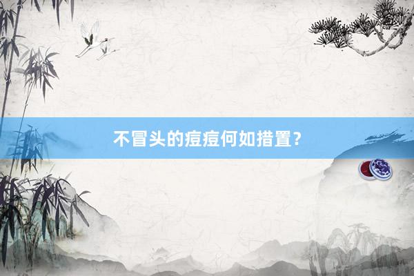 不冒头的痘痘何如措置？